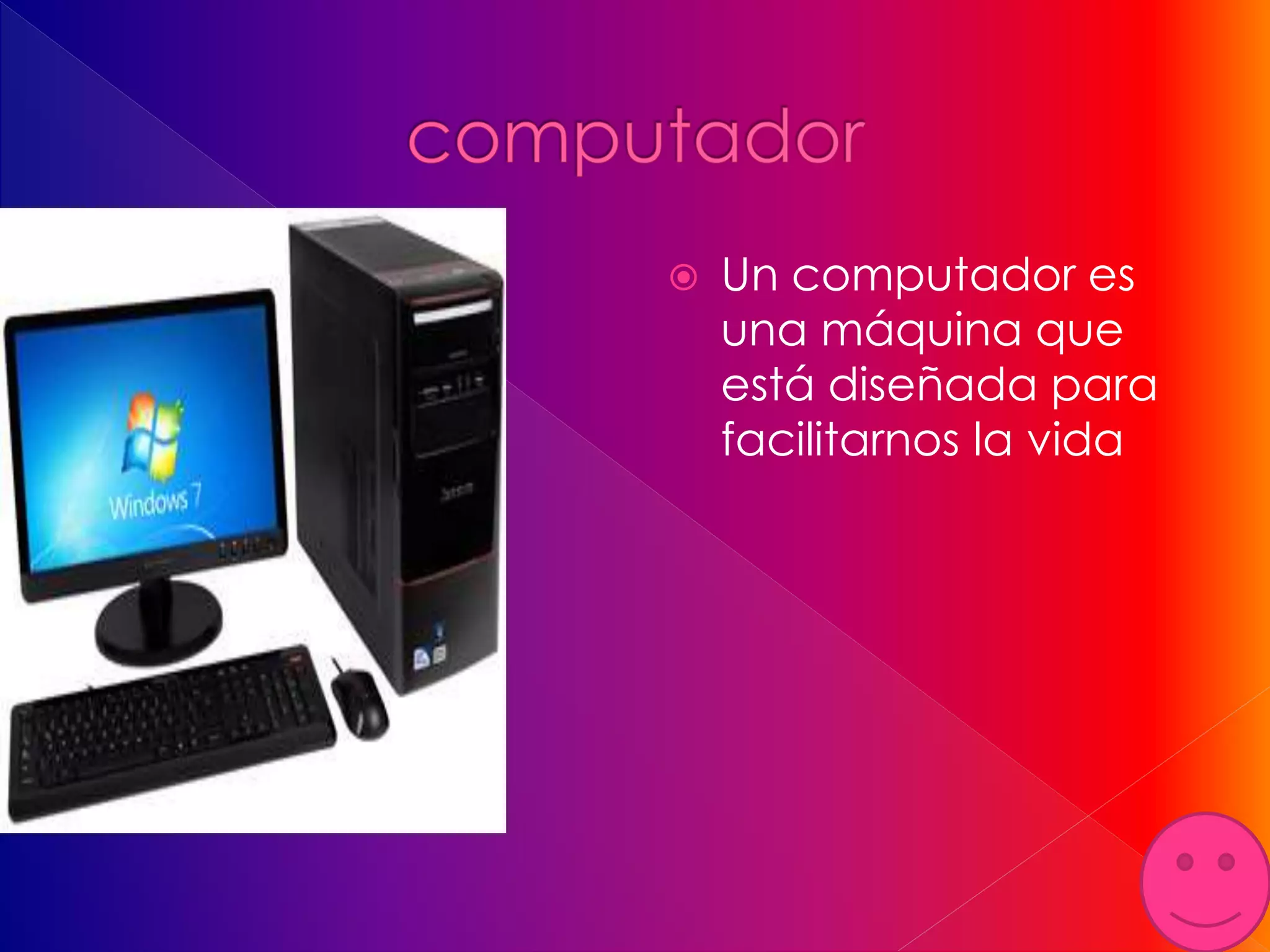  Un computador es
una máquina que
está diseñada para
facilitarnos la vida
 