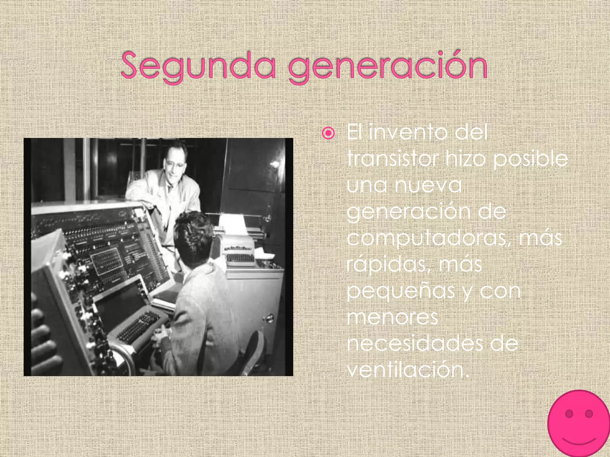  El invento del
transistor hizo posible
una nueva
generación de
computadoras, más
rápidas, más
pequeñas y con
menores
necesidades de
ventilación.
 