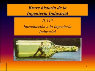 1
Breve historia de la
Ingeniería Industrial
II-115
Introducción a la Ingeniería
Industrial
 