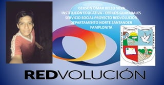 GERSON OMAR BELLO SILVA
INSTITUCÓN EDUCATIVA - CER LOS GUAYABALES
SERVICIO SOCIAL PROYECTO REDVOLUCIÓN
DEPARTAMENTO NORTE SANTANDER
PAMPLONITA
 