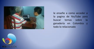 le enseñe a como acceder a
la pagina de YouTube para
buscar temas sobre la
ganadería en Colombia y
todo lo relacionado
 