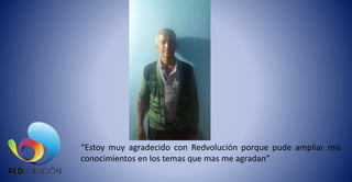 “Estoy muy agradecido con Redvolución porque pude ampliar mis
conocimientos en los temas que mas me agradan”
 