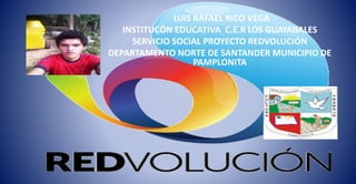LUIS RAFAEL RICO VEGA
INSTITUCÓN EDUCATIVA C.E.R LOS GUAYABALES
SERVICIO SOCIAL PROYECTO REDVOLUCIÓN
DEPARTAMENTO NORTE DE SANTANDER MUNICIPIO DE
PAMPLONITA
 