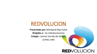 REDVOLUCION
Presentado por: Maríajosé Rojo Calvo
Dirigidos a: los redvolucionarios
Colegio : Leonor lourido de Velasco
Jumbo, valle
 