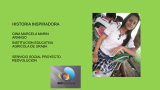 HISTORIA INSPIRADORA
GINA MARCELA MARIN
ARANGO
INSTITUCION EDUCATIVA
AGRICOLA DE URABA
SERVICIO SOCIAL PROYECTO
REDVOLUCION
 