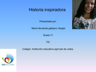 Historia inspiradora
Presentada por:
María fernanda galeano Vargas
Grado:11
TIC
Colegio: Institución educativa agrícola de uraba.
 