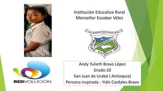 Institución Educativa Rural
Monseñor Escobar Vélez
Andy Yulieth Bravo López
Grado:10
San Juan de Urabá ( Antioquia)
Persona inspirada : Yidis Cardales Bravo
 