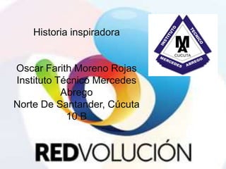 Historia inspiradora
Oscar Farith Moreno Rojas
Instituto Técnico Mercedes
Abrego
Norte De Santander, Cúcuta
10 B
 