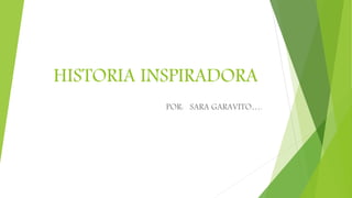 HISTORIA INSPIRADORA
POR: SARA GARAVITO….
 