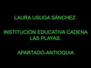 LAURA USUGA SÁNCHEZ.
INSTITUCIÓN EDUCATIVA CADENA
LAS PLAYAS.
APARTADO-ANTIOQUIA
