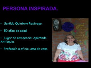PERSONA INSPIRADA.
• Sunilda Quintero Restrepo.
• 50 años de edad.
• Lugar de residencia: Apartado
Antioquia.
• Profesión u oficio: ama de casa.