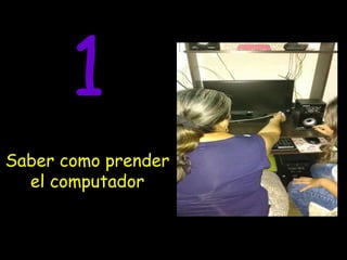 Saber como prender
el computador
1