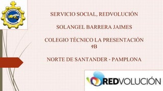 SERVICIO SOCIAL, REDVOLUCIÓN
SOLANGEL BARRERA JAIMES
COLEGIO TÉCNICO LA PRESENTACIÓN
9B
NORTE DE SANTANDER - PAMPLONA
 