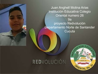 Juan Anghell Molina Arias
Institución Educativa Colegio
Oriental numero 26
9a
proyecto Redvolución
Departamento Norte de Santander
Cucuta
 