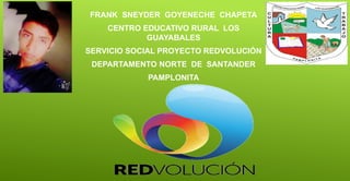 FRANK SNEYDER GOYENECHE CHAPETA
CENTRO EDUCATIVO RURAL LOS
GUAYABALES
SERVICIO SOCIAL PROYECTO REDVOLUCIÓN
DEPARTAMENTO NORTE DE SANTANDER
PAMPLONITA
 