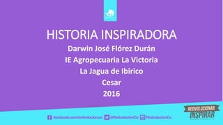 HISTORIA INSPIRADORA
Darwin José Flórez Durán
IE Agropecuaria La Victoria
La Jagua de Ibirico
Cesar
2016
 