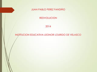 JUAN PABLO PEREZ FANDIÑO 
REDVOLUCION 
2014 
INSTITUCION EDUCATIVA LEONOR LOURIDO DE VELASCO 
 
