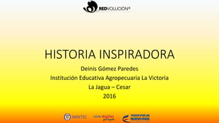 HISTORIA INSPIRADORA
Deinis Gómez Paredes
Institución Educativa Agropecuaria La Victoria
La Jagua – Cesar
2016
 