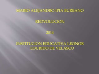 MARIO ALEJANDRO IPIA BURBANO
REDVOLUCION
2014
INSTITUCION EDUCATIVA LEONOR
LOURIDO DE VELASCO
 
