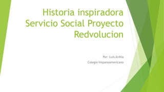 Historia inspiradora
Servicio Social Proyecto
Redvolucion
Por: Luis Ardila
Colegio hispanoamericano
 