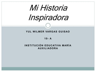 YUL WILMER VARGAS GUISAO
10- A
INSTITUCIÓN EDUCATIVA MARÍA
AUXILIADORA
Mi Historia
Inspiradora
 