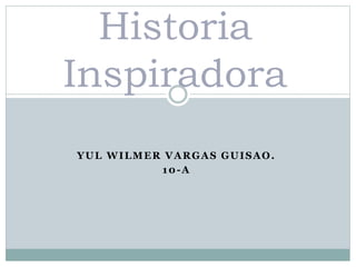 YUL WILMER VARGAS GUISAO.
10-A
Historia
Inspiradora
 