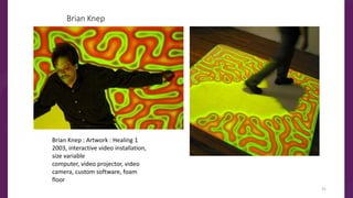 Brian Knep
Brian Knep : Artwork : Healing 1
2003, interactive video installation,
size variable
computer, video projector, video
camera, custom software, foam
floor
31
 