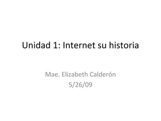 Unidad 1: Internet su historia Mae. Elizabeth Calder ón 5/26/09 