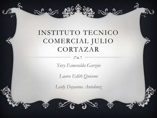 INSTITUTO TECNICO
COMERCIAL JULIO
CORTAZAR
Yury Esmeralda Garzón
Laura Edith Quiceno
Leidy Dayanna Antolinez
 