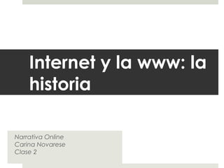 Internet y la www: la
historia
Narrativa Online
Carina Novarese
Clase 2
 