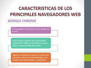 El navegador mas joven y mas rápido de
la red.
Para el poco tiempo que lleva desde
septiembre 2008 se considera un gran
logro la popularidad alcanzada.
Sigue en ascenso no solo en numero de
usuarios, sino en funcionalidades y en
mejoras de desempeño y usabilidad.
 