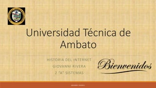 Universidad Técnica de
Ambato
HISTORIA DEL INTERNET
GIOVANNI RIVERA
2 “A” SISTEMAS
GIOVANNI F. RIVERA R.
 