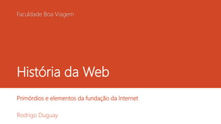 Faculdade Boa Viagem 
História da Web 
Primórdios e elementos da fundação da Internet 
Rodrigo Duguay 
 
