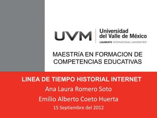 MAESTRÍA EN FORMACION DE
        COMPETENCIAS EDUCATIVAS

LINEA DE TIEMPO HISTORIAL INTERNET
      Ana Laura Romero Soto
    Emilio Alberto Coeto Huerta
        15 Septiembre del 2012
 