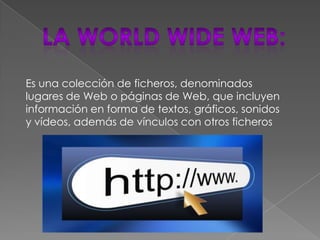 Es una colección de ficheros, denominados
lugares de Web o páginas de Web, que incluyen
información en forma de textos, gráficos, sonidos
y vídeos, además de vínculos con otros ficheros
 