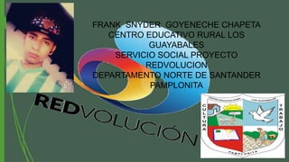 FRANK SNYDER GOYENECHE CHAPETA
CENTRO EDUCATIVO RURAL LOS
GUAYABALES
SERVICIO SOCIAL PROYECTO
REDVOLUCION
DEPARTAMENTO NORTE DE SANTANDER
PAMPLONITA
 