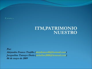 ITM,PATRIMONIO NUESTRO Por:  Alejandra Franco Trujillo ( [email_address] ) Jacqueline Tamayo Doria ( [email_address] ) 06 de mayo de 2009 