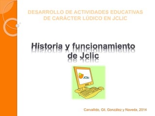 DESARROLLO DE ACTIVIDADES EDUCATIVAS 
DE CARÁCTER LÚDICO EN JCLIC 
Carvallido, Gil, González y Naveda, 2014 
 