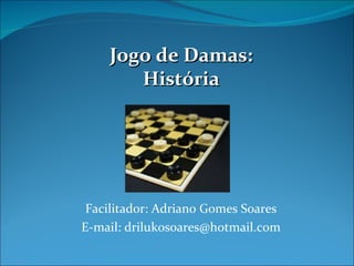 Facilitador: Adriano Gomes Soares E-mail: drilukosoares@hotmail.com Jogo de Damas: História 