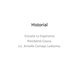 Historial
Escuela La Esperanza
Piendamó Cauca.
Lic. Arnulfo Camayo Ledezma.
 
