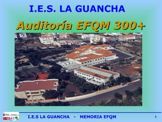 I.E.S LA GUANCHA - MEMORIA EFQM 11
I.E.S. LA GUANCHA
Auditoría EFQM 300Auditoría EFQM 300++
 