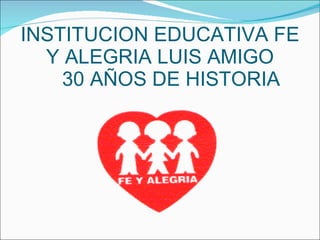 INSTITUCION EDUCATIVA FE Y ALEGRIA LUIS AMIGO   30 AÑOS DE HISTORIA 