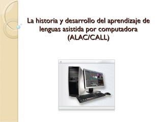 La historia y desarrollo del aprendizaje  de lenguas asistida por computadora (ALAC/CALL) 