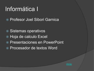 Informática I
   Profesor Joel Sibori Garnica

 Sistemas operativos
 Hoja de calculo Excel
 Presentaciones en PowerPoint
 Procesador de textos Word



                                   Atrás
 