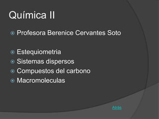 Química II
   Profesora Berenice Cervantes Soto

 Estequiometria
 Sistemas dispersos
 Compuestos del carbono
 Macromoleculas



                                  Atrás
 