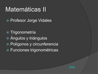 Matemáticas II
   Profesor Jorge Vidales

 Trigonometría
 Ángulos y triángulos
 Polígonos y circunferencia
 Funciones trigonométricas



                               Atrás
 