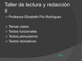 Taller de lectura y redacción
II
   Profesora Elizabeth Pío Rodríguez

 Temas vistos:
 Textos funcionales
 Textos persuasivos
 Textos recreativos



                                  Atrás
 