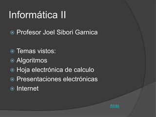 Informática II
   Profesor Joel Sibori Garnica

 Temas vistos:
 Algoritmos
 Hoja electrónica de calculo
 Presentaciones electrónicas
 Internet


                                   Atrás
 