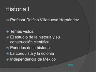 Historia I
   Profesor Delfino Villanueva Hernández

 Temas vistos:
 El estudio de la historia y su
  construcción científica
 Periodos de la historia
 La conquista y la colonia
 Independencia de México
                                   Atrás
 