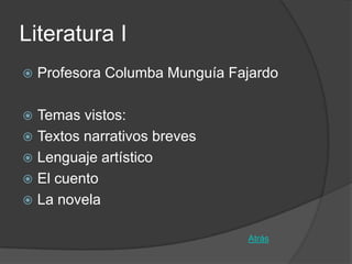 Literatura I
   Profesora Columba Munguía Fajardo

 Temas vistos:
 Textos narrativos breves
 Lenguaje artístico
 El cuento
 La novela


                                Atrás
 
